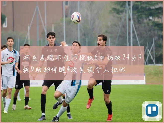 布克表现不佳19投仅6中仍砍24分9板9助却伴随4次失误令人担忧