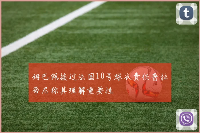 姆巴佩接过法国10号球衣责任普拉蒂尼称其理解重要性