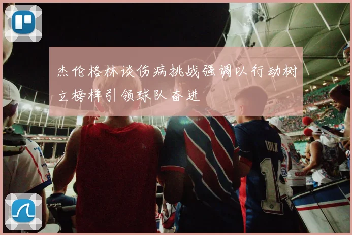 杰伦格林谈伤病挑战强调以行动树立榜样引领球队奋进