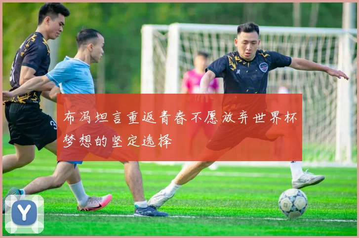 布冯坦言重返青春不愿放弃世界杯梦想的坚定选择