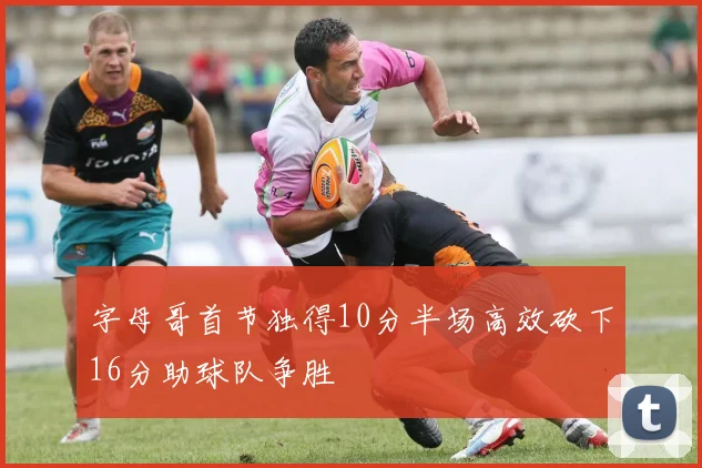字母哥首节独得10分半场高效砍下16分助球队争胜