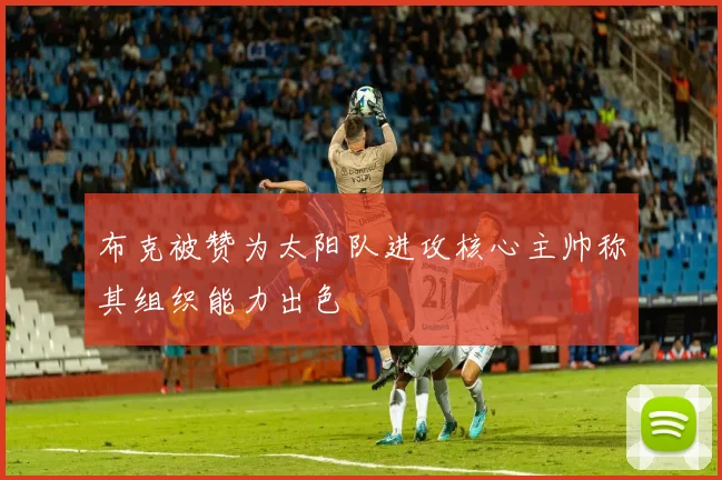 布克被赞为太阳队进攻核心主帅称其组织能力出色