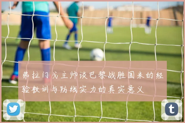 弗拉门戈主帅谈巴黎战胜国米的经验教训与防线实力的真实意义