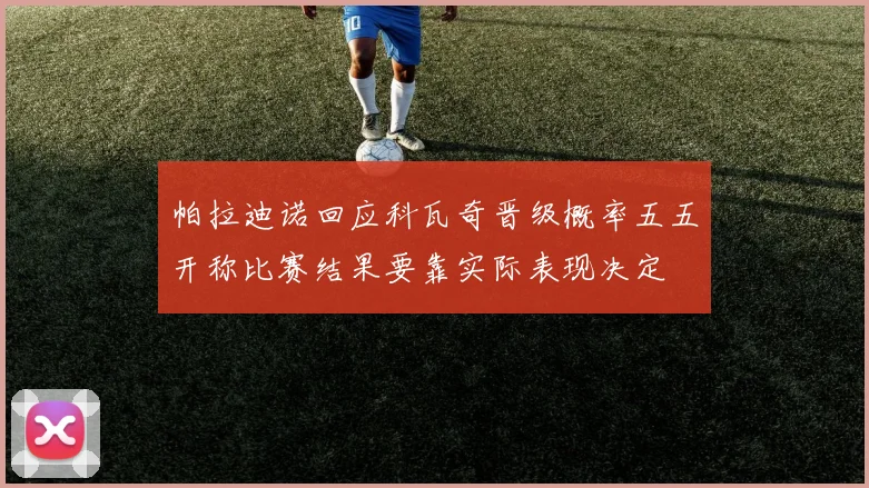 帕拉迪诺回应科瓦奇晋级概率五五开称比赛结果要靠实际表现决定