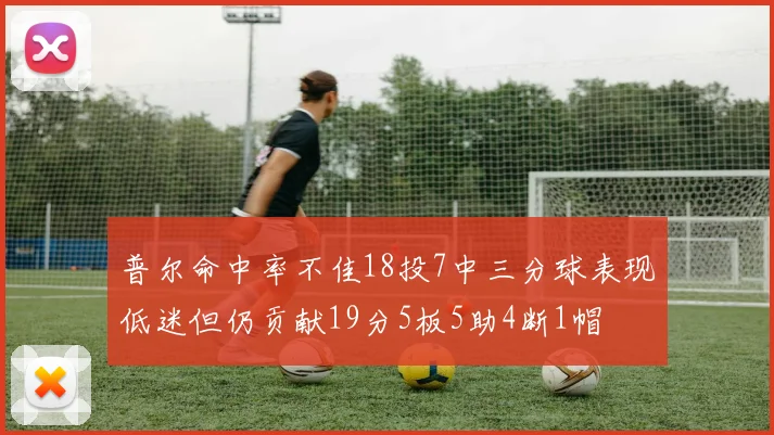 普尔命中率不佳18投7中三分球表现低迷但仍贡献19分5板5助4断1帽
