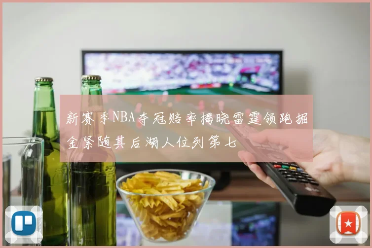 新赛季NBA夺冠赔率揭晓雷霆领跑掘金紧随其后湖人位列第七