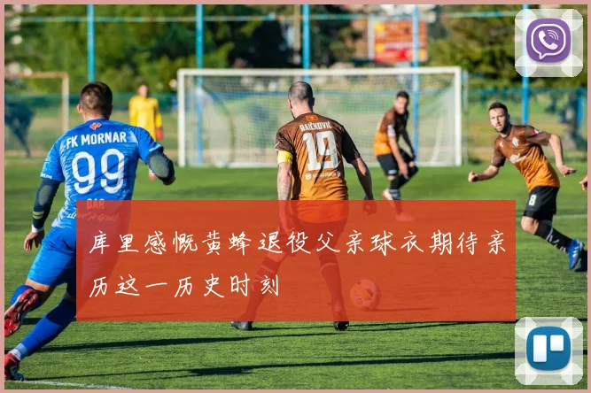 库里感慨黄蜂退役父亲球衣期待亲历这一历史时刻