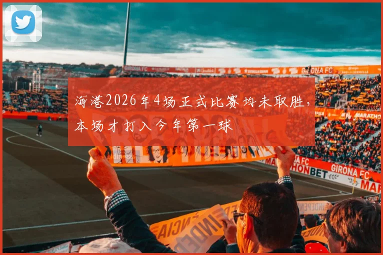 海港2026年4场正式比赛均未取胜，本场才打入今年第一球