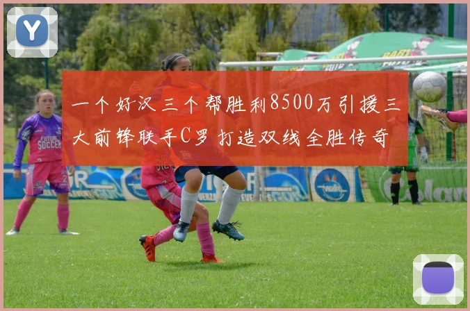 一个好汉三个帮胜利8500万引援三大前锋联手C罗打造双线全胜传奇