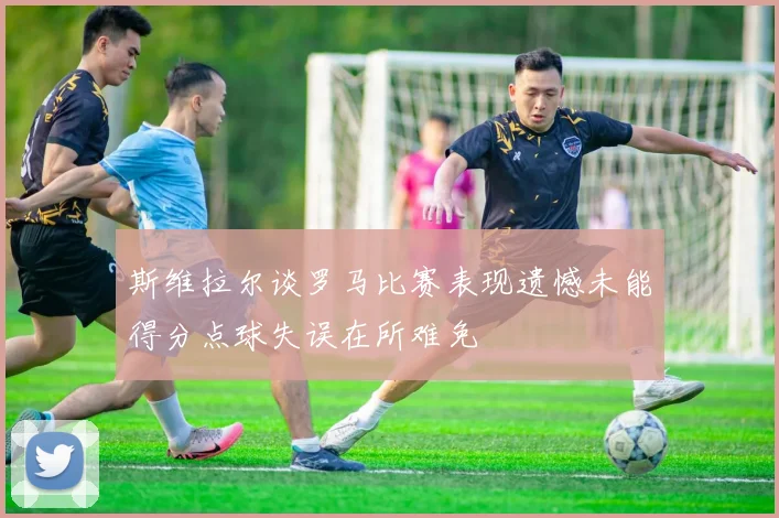 斯维拉尔谈罗马比赛表现遗憾未能得分点球失误在所难免
