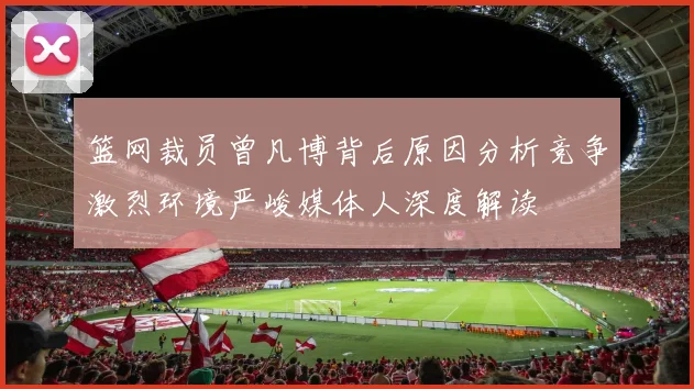 篮网裁员曾凡博背后原因分析竞争激烈环境严峻媒体人深度解读