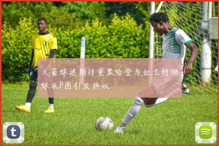 火箭球迷期待重聚哈登与杜兰特晒球衣P图引发热议