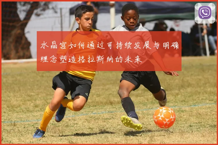 水晶宫如何通过可持续发展与明确理念塑造格拉斯纳的未来