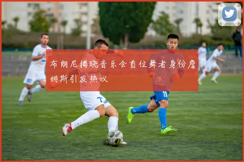 布朗尼揭晓音乐会首位舞者身份詹姆斯引发热议