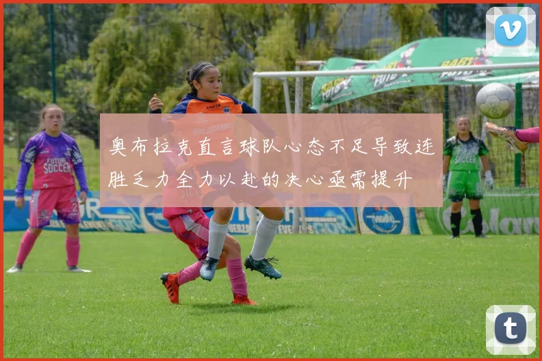 奥布拉克直言球队心态不足导致连胜乏力全力以赴的决心亟需提升