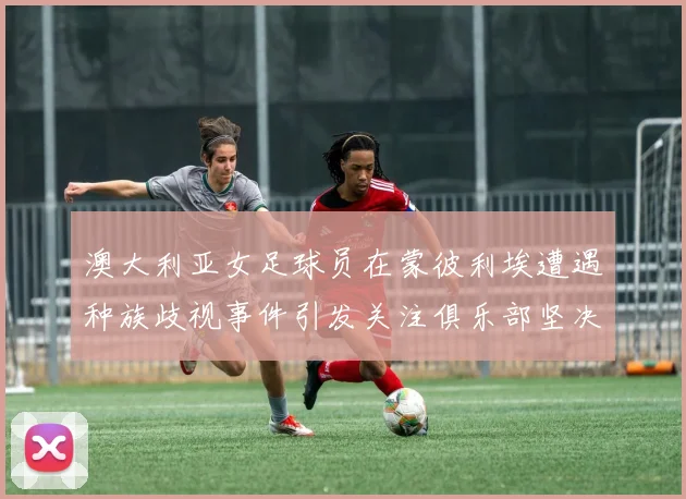 澳大利亚女足球员在蒙彼利埃遭遇种族歧视事件引发关注俱乐部坚决否认