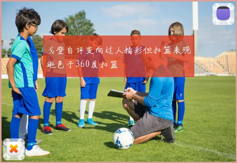 戈登自评变向过人精彩但扣篮表现逊色于360度扣篮