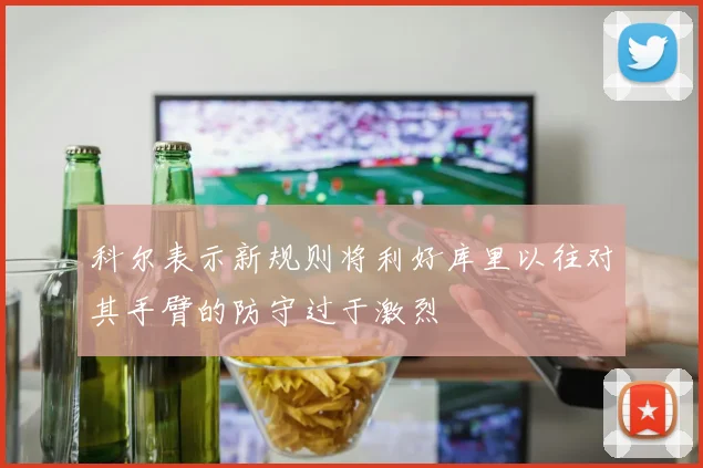 科尔表示新规则将利好库里以往对其手臂的防守过于激烈