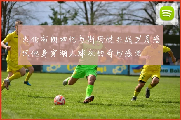 杰伦布朗回忆与斯玛特共战岁月感叹他身穿湖人球衣的奇妙感觉