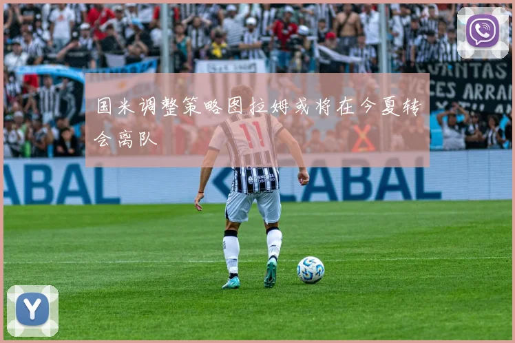 国米调整策略图拉姆或将在今夏转会离队