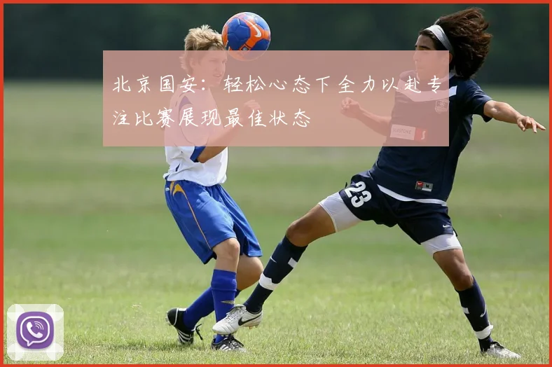 北京国安：轻松心态下全力以赴专注比赛展现最佳状态
