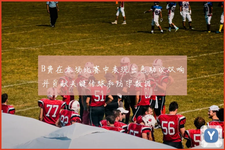 B费在本场比赛中表现出色助攻双响并贡献关键传球和防守数据