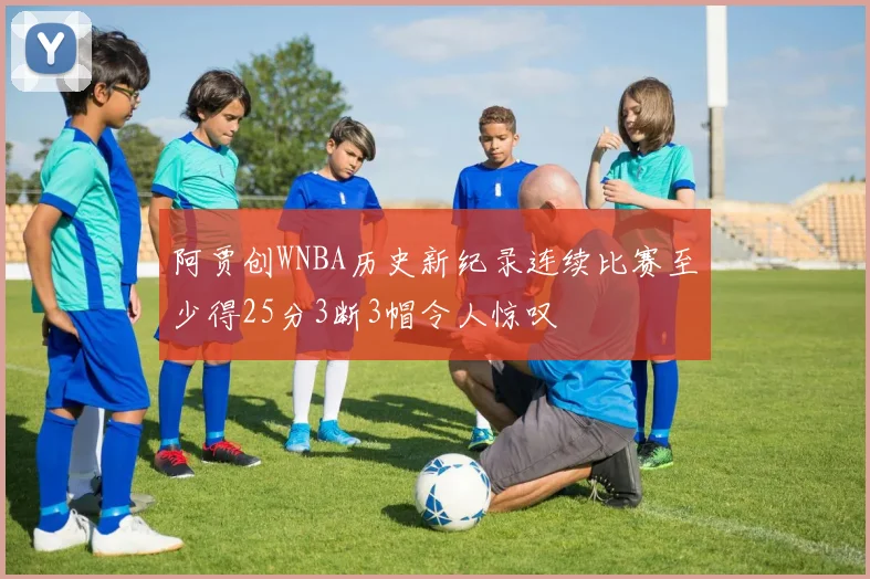 阿贾创WNBA历史新纪录连续比赛至少得25分3断3帽令人惊叹