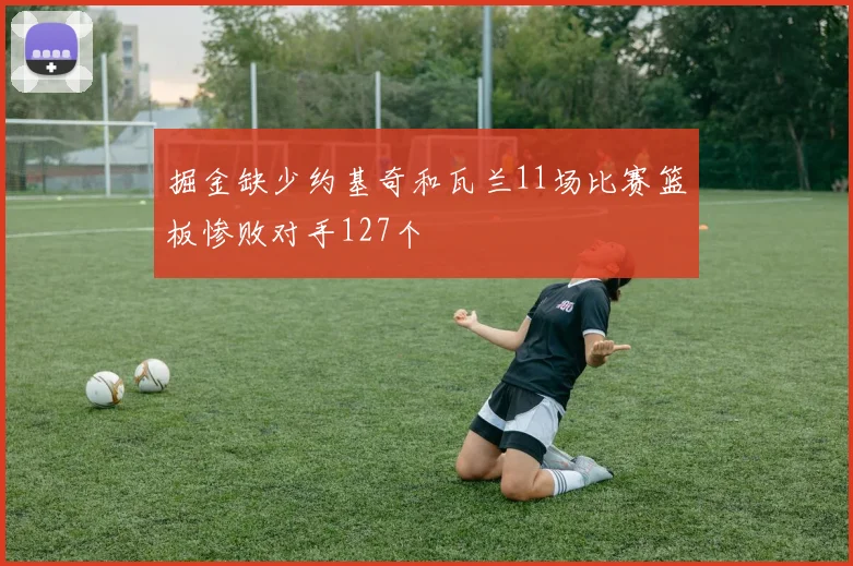 掘金缺少约基奇和瓦兰11场比赛篮板惨败对手127个