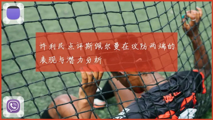 许利民点评斯佩尔曼在攻防两端的表现与潜力分析