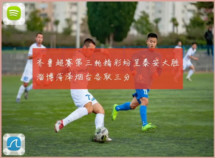 齐鲁超赛第三轮精彩纷呈泰安大胜淄博菏泽烟台各取三分