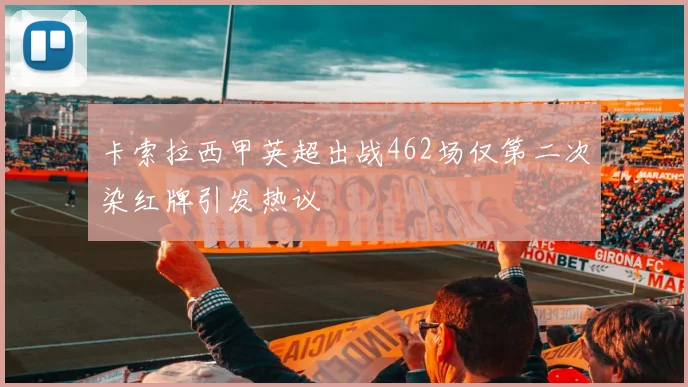 卡索拉西甲英超出战462场仅第二次染红牌引发热议