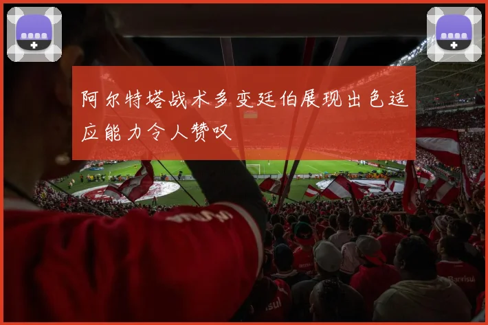 阿尔特塔战术多变廷伯展现出色适应能力令人赞叹