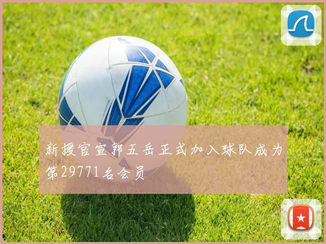 新援官宣郭五岳正式加入球队成为第29771名会员