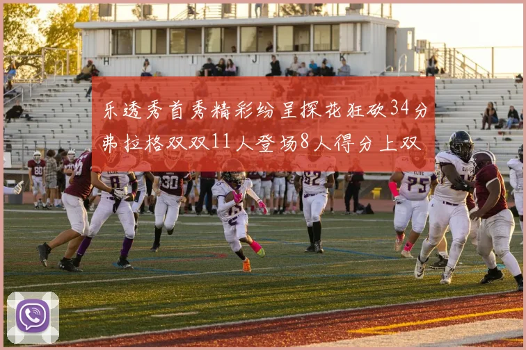 乐透秀首秀精彩纷呈探花狂砍34分弗拉格双双11人登场8人得分上双