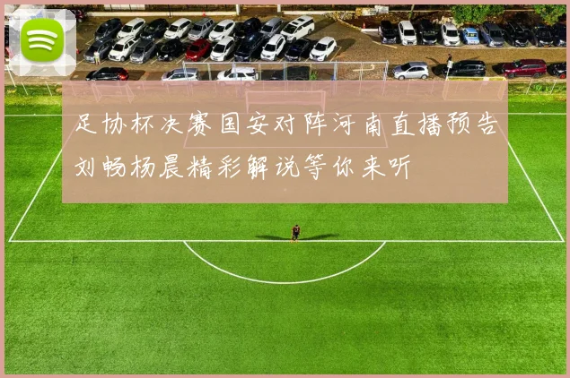 足协杯决赛国安对阵河南直播预告刘畅杨晨精彩解说等你来听