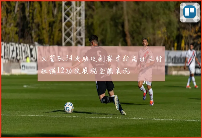 火箭队34次助攻创赛季新高杜兰特独揽12助攻展现全能表现