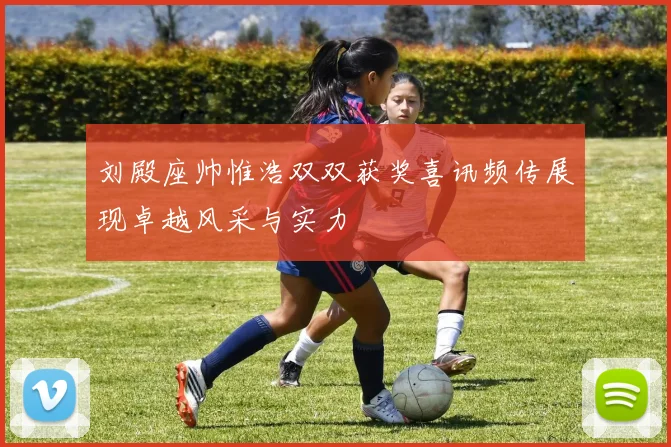 刘殿座帅惟浩双双获奖喜讯频传展现卓越风采与实力