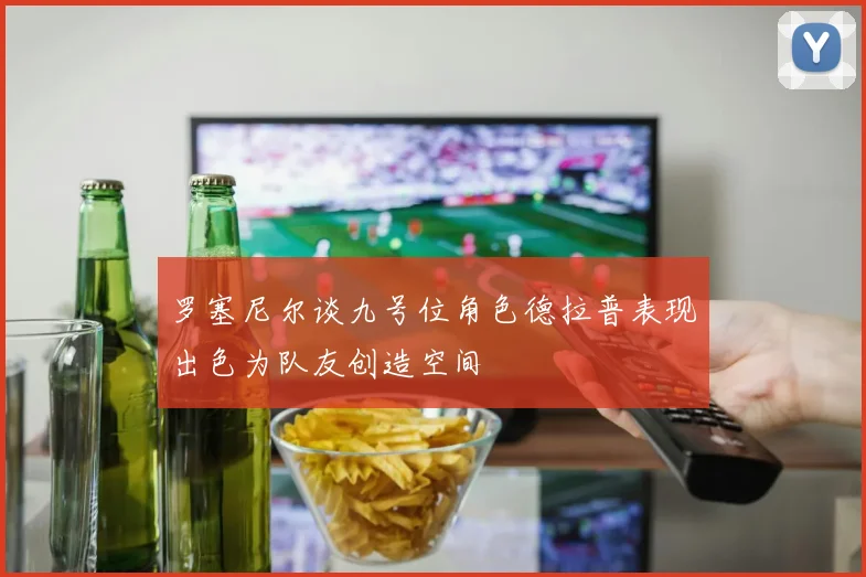 罗塞尼尔谈九号位角色德拉普表现出色为队友创造空间
