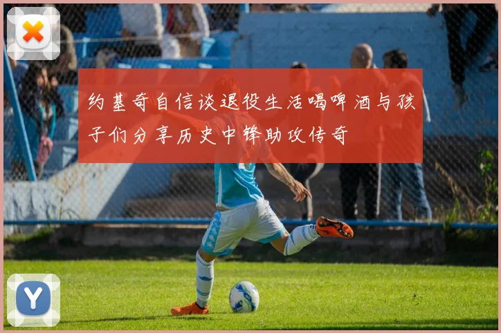 约基奇自信谈退役生活喝啤酒与孩子们分享历史中锋助攻传奇