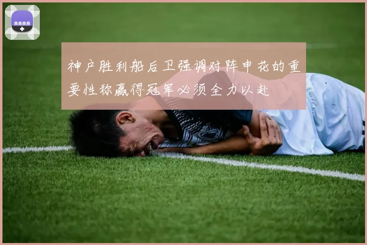 神户胜利船后卫强调对阵申花的重要性称赢得冠军必须全力以赴