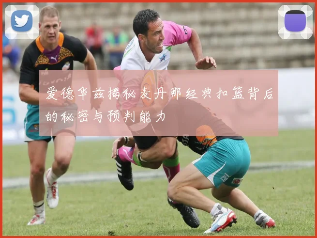 爱德华兹揭秘麦丹那经典扣篮背后的秘密与预判能力