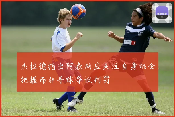 杰拉德指出阿森纳应关注自身机会把握而非手球争议判罚