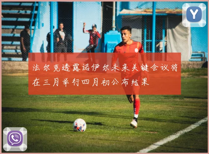 法尔克透露诺伊尔未来关键会议将在三月举行四月初公布结果