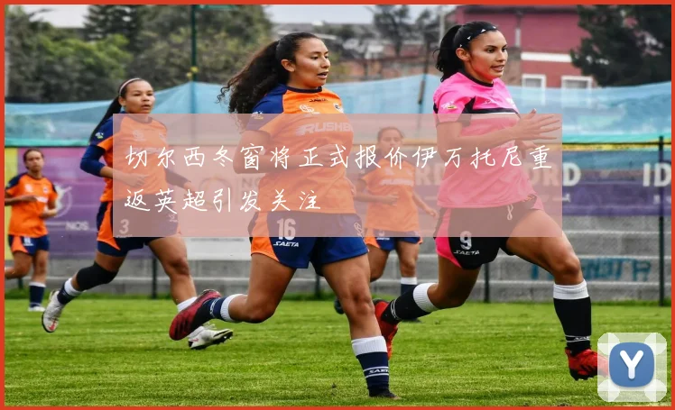 切尔西冬窗将正式报价伊万托尼重返英超引发关注