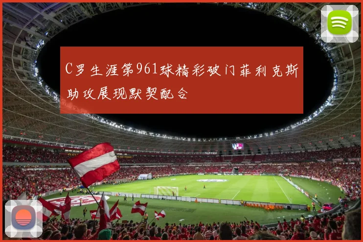 C罗生涯第961球精彩破门菲利克斯助攻展现默契配合